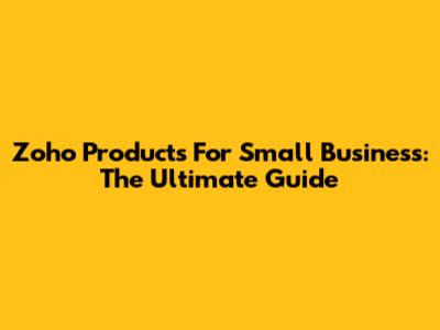 Zoho Products For Small Business: The Ultimate Guide