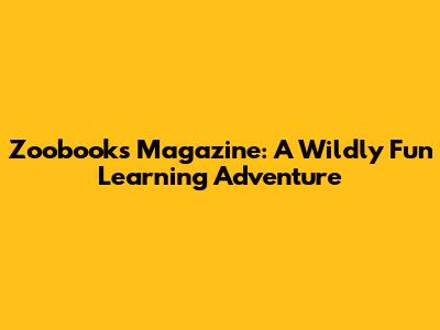 Zoobooks Magazine: A Wildly Fun Learning Adventure
