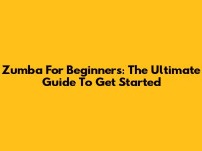 Zumba For Beginners: The Ultimate Guide To Get Started