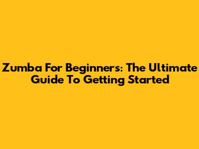 Zumba For Beginners: The Ultimate Guide To Getting Started